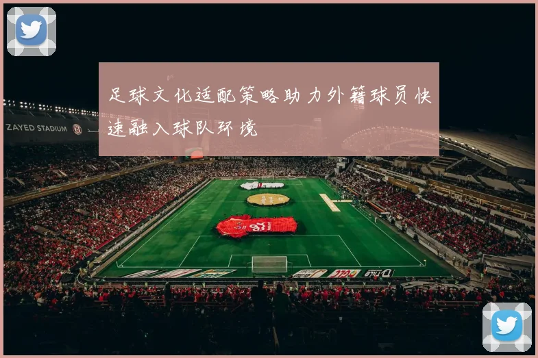 足球文化适配策略助力外籍球员快速融入球队环境