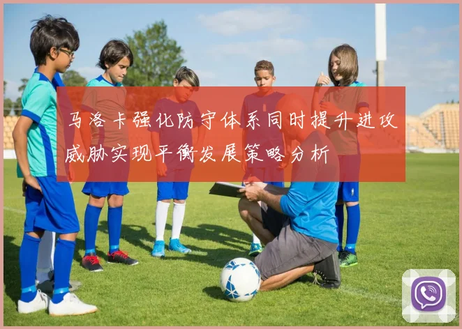 马洛卡强化防守体系同时提升进攻威胁实现平衡发展策略分析