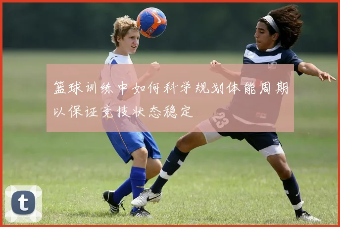 篮球训练中如何科学规划体能周期以保证竞技状态稳定