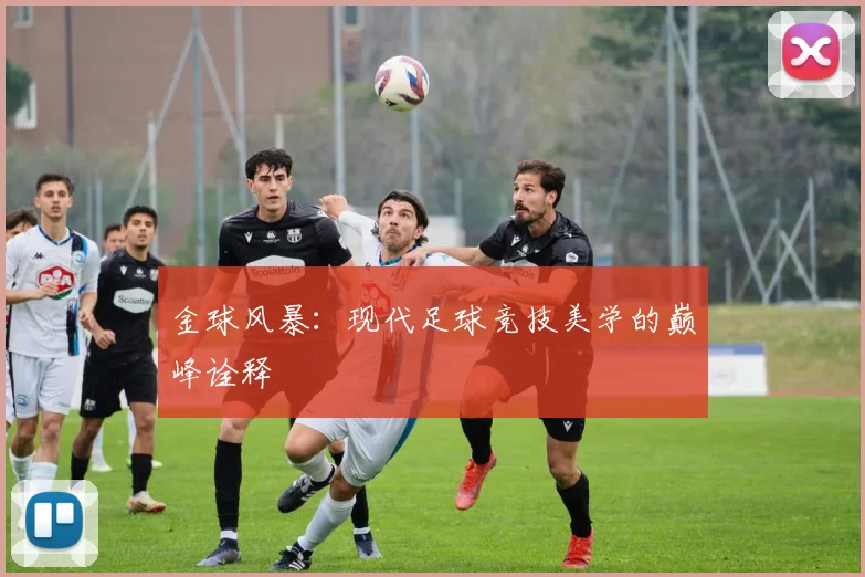 金球风暴：现代足球竞技美学的巅峰诠释