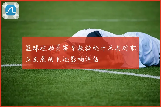 篮球运动员赛季数据统计及其对职业发展的长远影响评估