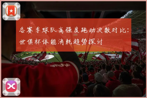 各赛季球队高强度跑动次数对比：世俱杯体能消耗趋势探讨