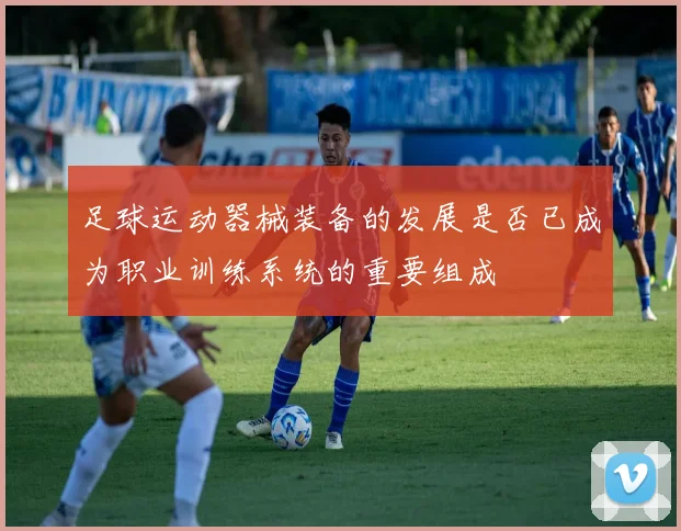 足球运动器械装备的发展是否已成为职业训练系统的重要组成