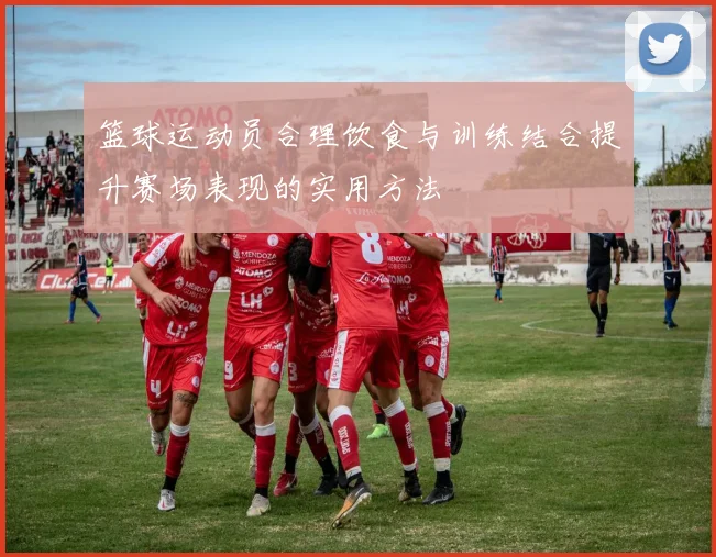 篮球运动员合理饮食与训练结合提升赛场表现的实用方法
