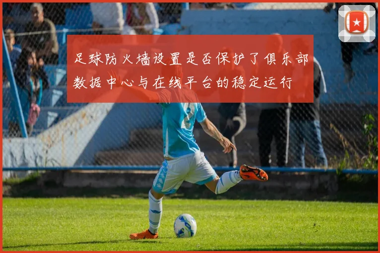 足球防火墙设置是否保护了俱乐部数据中心与在线平台的稳定运行