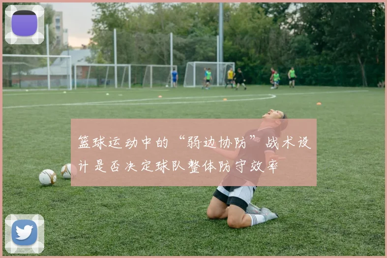 篮球运动中的“弱边协防”战术设计是否决定球队整体防守效率