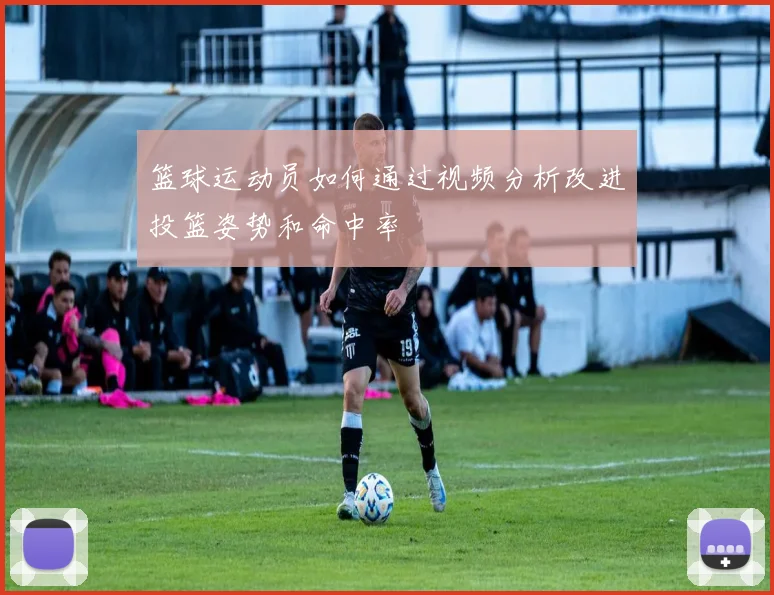 篮球运动员如何通过视频分析改进投篮姿势和命中率